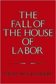 The Fall of the House of Labor The Workplace, the State, and American 