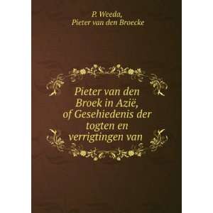   togten en verrigtingen van . Pieter van den Broecke P. Weeda Books