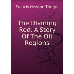 The Divining Rod A Story Of The Oil Regions Francis Newton Thorpe 