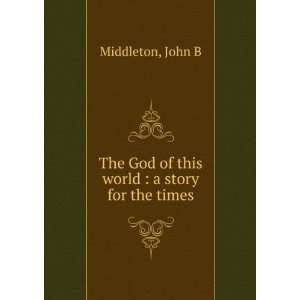   The God of this world  a story for the times John B Middleton Books