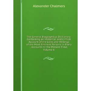   Every . Accounts to the Present Time, Volume 6 Alexander Chalmers