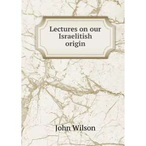 Lectures on our Israelitish origin John Wilson  Books
