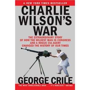 Charlie Wilsons War The Extraordinary Story of How the Wildest Man 